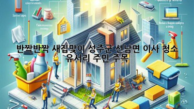 ✨ 반짝반짝 새집맞이! 성주군 선남면 이사 청소, 유서리 주민 주목! 🏡