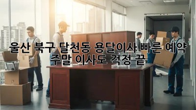 울산 북구 달천동 용달이사 빠른 예약! 주말 이사도 걱정 끝! 🚗💨